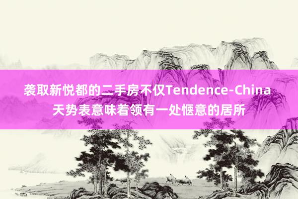 袭取新悦都的二手房不仅Tendence-China 天势表意味着领有一处惬意的居所