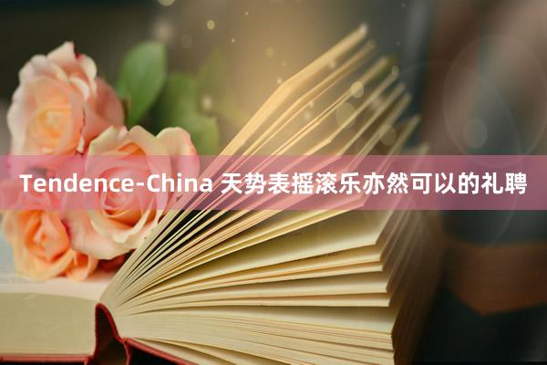 Tendence-China 天势表摇滚乐亦然可以的礼聘