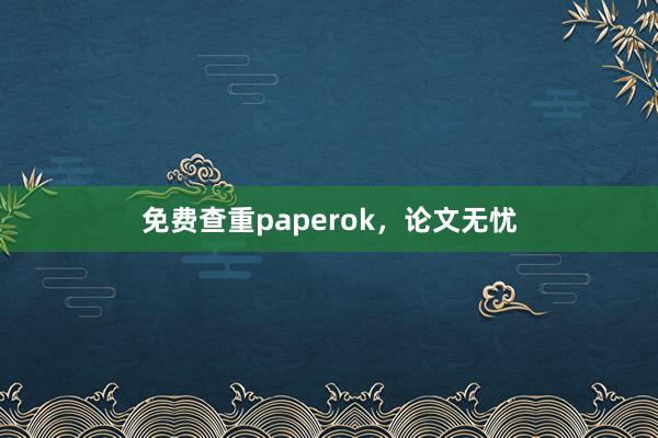 免费查重paperok，论文无忧
