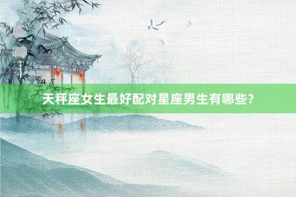 天秤座女生最好配对星座男生有哪些？