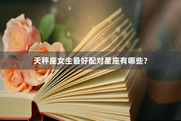 天秤座女生最好配对星座有哪些？