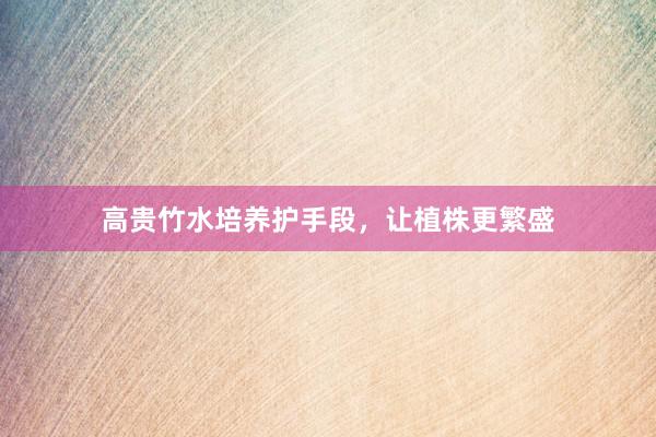 高贵竹水培养护手段，让植株更繁盛