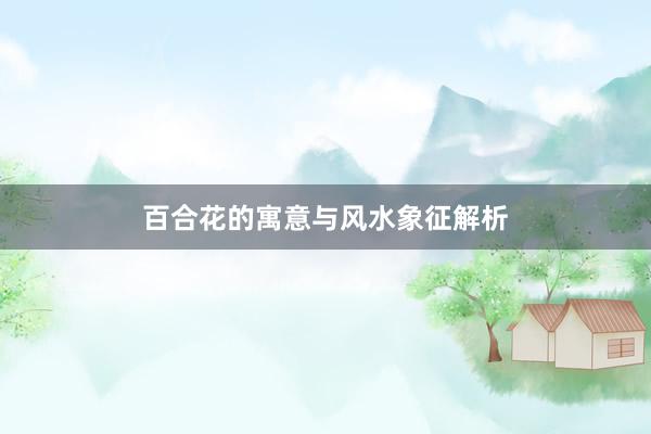 百合花的寓意与风水象征解析