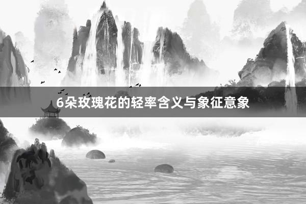 6朵玫瑰花的轻率含义与象征意象
