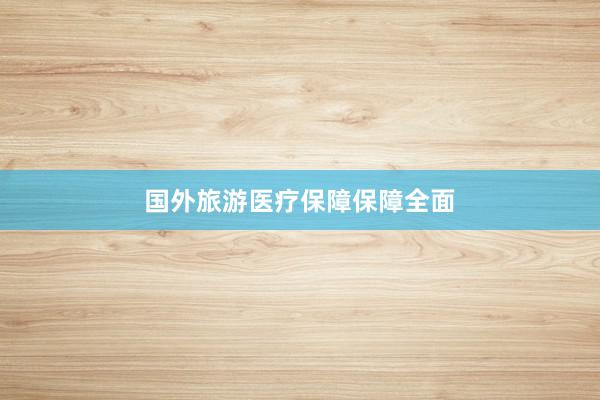 国外旅游医疗保障保障全面