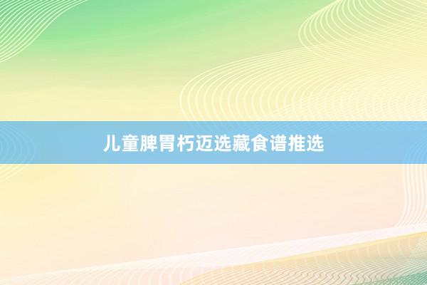 儿童脾胃朽迈选藏食谱推选